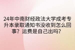 24年中南财经政法大学成考专升本录取通知书没收到怎么回事？运费是自己出吗？(1)