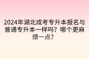 2024年湖北成考专升本报名与普通专升本一样吗？哪个更麻烦一点？