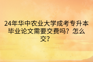 24年华中农业大学成考专升本毕业论文需要交费吗？怎么交？