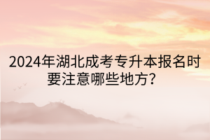 2024年湖北成考专升本报名时要注意哪些地方？