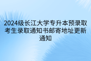 2024级长江大学专升本预录取考生录取通知书邮寄地址更新通知