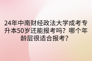 24年中南财经政法大学成考专升本50岁还能报考吗？哪个年龄层很适合报考？(1)