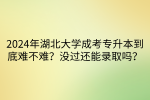 2024年湖北大学成考专升本到底难不难？没过还能录取吗？