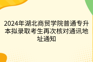 2024年湖北商贸学院普通专升本拟录取考生再次核对通讯地址通知