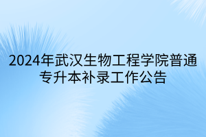 2024年武汉生物工程学院普通专升本补录工作公告