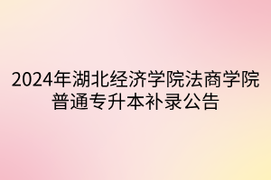 2024年湖北经济学院法商学院普通专升本补录公告