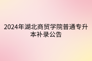 2024年湖北商贸学院普通专升本补录公告