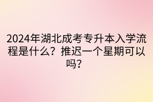 2024年湖北成考专升本入学流程是什么？推迟一个星期可以吗？