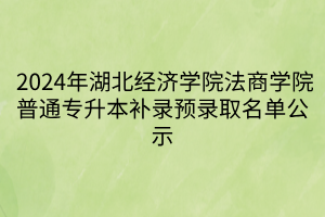 2024年湖北经济学院法商学院普通专升本补录预录取名单公示