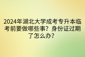 2024年湖北大学成考专升本临考前要做哪些事？身份证过期了怎么办？