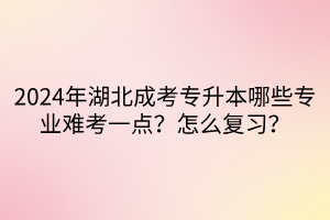 2024年湖北成考专升本哪些专业难考一点？怎么复习？