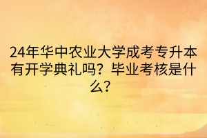 24年华中农业大学成考专升本有开学典礼吗？毕业考核是什么？