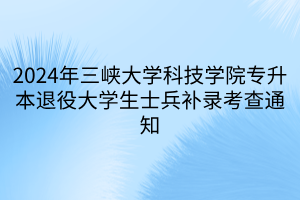 2024年三峡大学科技学院专升本退役大学生士兵补录考查通知