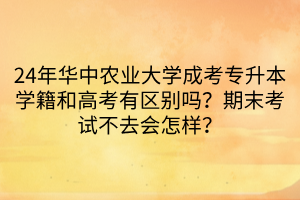 24年华中农业大学成考专升本学籍和高考有区别吗？期末考试不去会怎样？