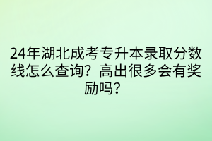 24年湖北成考专升本录取分数线怎么查询？高出很多会有奖励吗？