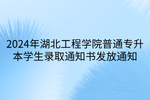 2024年湖北工程学院普通专升本学生录取通知书发放通知