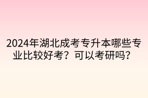 2024年湖北成考专升本哪些专业比较好考？可以考研吗？