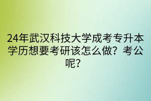 24年武汉科技大学成考专升本学历想要考研该怎么做？考公呢？