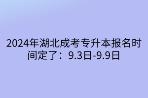 2024年湖北成考专升本报名时间定了：9.3日-9.9日