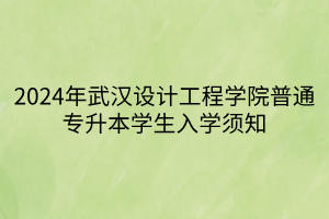 2024年武汉设计工程学院普通专升本学生入学须知