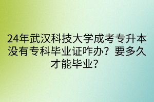 24年武汉科技大学成考专升本没有专科毕业证咋办？要多久才能毕业？