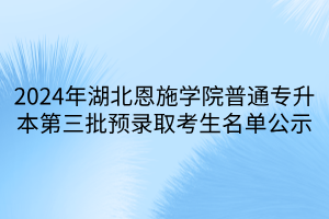 2024年湖北恩施学院普通专升本第三批预录取考生名单公示