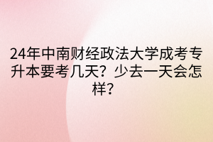 24年中南财经政法大学成考专升本要考几天？少去一天会怎样？(1)