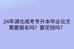 24年湖北成考专升本毕业论文需要报名吗？要花钱吗？