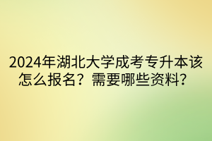 2024年湖北大学成考专升本该怎么报名？需要哪些资料？