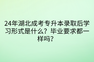 24年湖北成考专升本录取后学习形式是什么？毕业要求都一样吗？