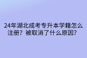 24年湖北成考专升本学籍怎么注册？被取消了什么原因？