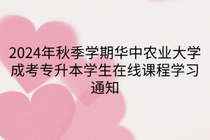 2024年秋季学期华中农业大学成考专升本学生在线课程学习通知