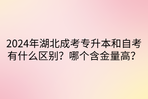 2024年湖北成考专升本和自考有什么区别？哪个含金量高？