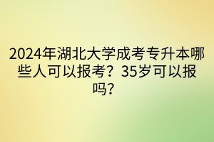 2024年湖北大学成考专升本哪些人可以报考？35岁可以报吗？