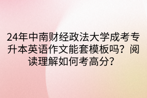 24年中南财经政法大学成考专升本英语作文能套模板吗？阅读理解如何考高分？