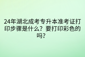 24年湖北成考专升本准考证打印步骤是什么？要打印彩色的吗？