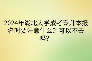 2024年湖北大学成考专升本报名时要注意什么？可以不去吗？