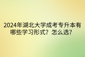 2024年湖北大学成考专升本有哪些学习形式？怎么选？