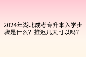 2024年湖北成考专升本入学步骤是什么？推迟几天可以吗？