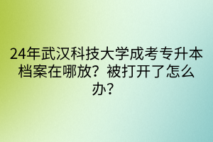 24年武汉科技大学成考专升本档案在哪放？被打开了怎么办？