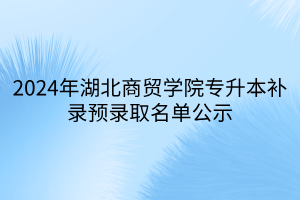 2024年湖北商贸学院专升本补录预录取名单公示