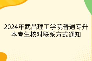 2024年武昌理工学院普通专升本考生核对联系方式通知