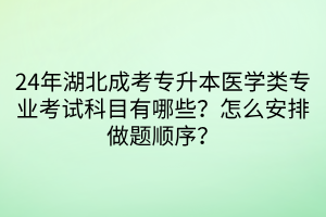 24年湖北成考专升本医学类专业考试科目有哪些？怎么安排做题顺序？