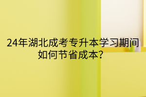 24年湖北成考专升本学习期间如何节省成本？