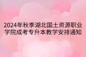 2024年秋季湖北国土资源职业学院成考专升本教学安排通知