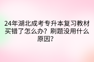 24年湖北成考专升本复习教材买错了怎么办？刷题没用什么原因？