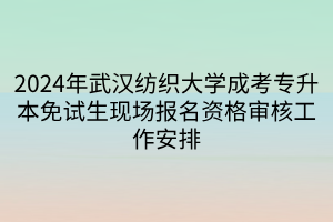 2024年武汉纺织大学成考专升本免试生现场报名资格审核工作安排