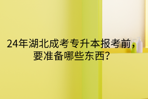 24年湖北成考专升本报考前，要准备哪些东西？