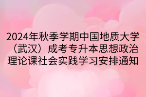 2024年秋季学期中国地质大学（武汉）成考专升本思想政治理论课社会实践学习安排通知