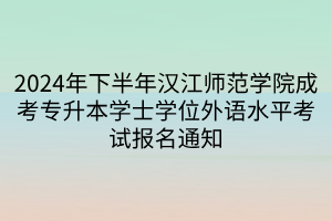 2024年下半年汉江师范学院成考专升本学士学位外语水平考试报名通知